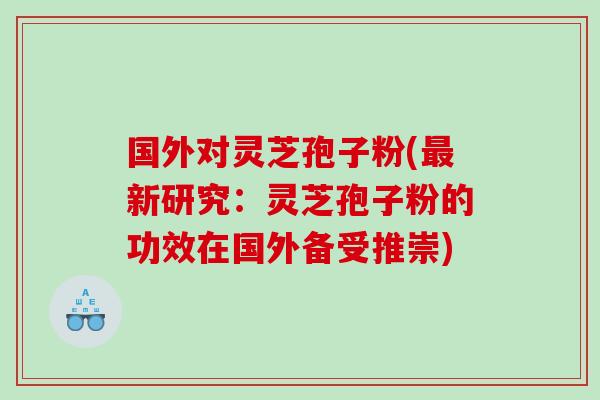 国外对灵芝孢子粉(新研究：灵芝孢子粉的功效在国外备受推崇)