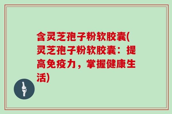含灵芝孢子粉软胶囊(灵芝孢子粉软胶囊：提高免疫力，掌握健康生活)