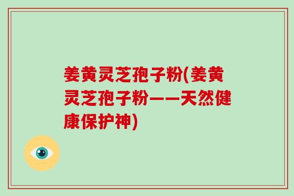 姜黄灵芝孢子粉(姜黄灵芝孢子粉——天然健康保护神)