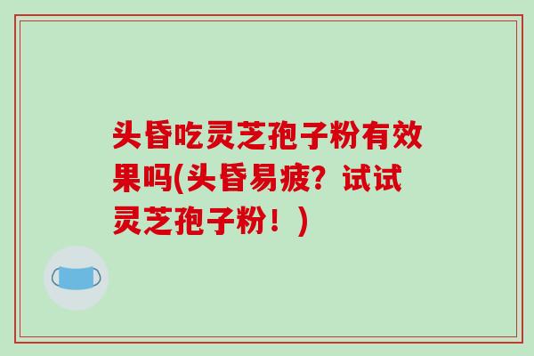 头昏吃灵芝孢子粉有效果吗(头昏易疲？试试灵芝孢子粉！)