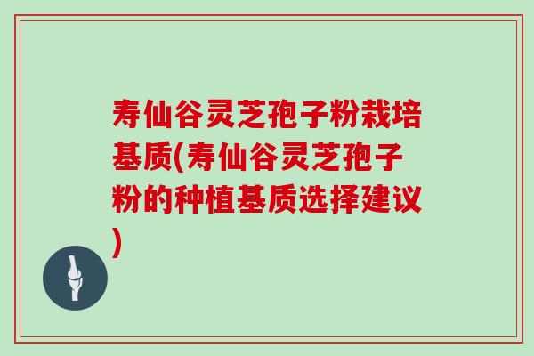 寿仙谷灵芝孢子粉栽培基质(寿仙谷灵芝孢子粉的种植基质选择建议) 寿仙谷灵芝孢子粉栽培基质(寿仙谷灵芝孢子粉的种植基质选择建议)