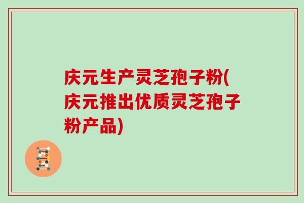 庆元生产灵芝孢子粉(庆元推出优质灵芝孢子粉产品)