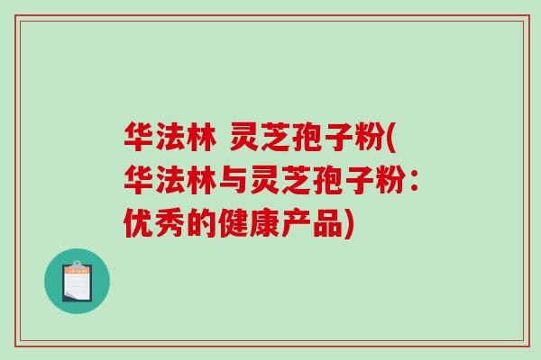 华法林 灵芝孢子粉(华法林与灵芝孢子粉：优秀的健康产品)