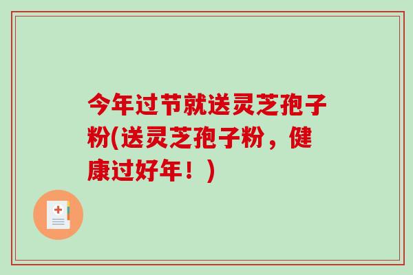 今年过节就送灵芝孢子粉(送灵芝孢子粉，健康过好年！)