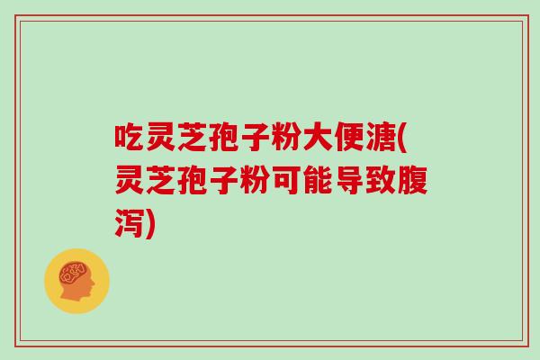吃灵芝孢子粉大便溏(灵芝孢子粉可能导致) 吃灵芝孢子粉大便溏(灵芝孢子粉可能导致)