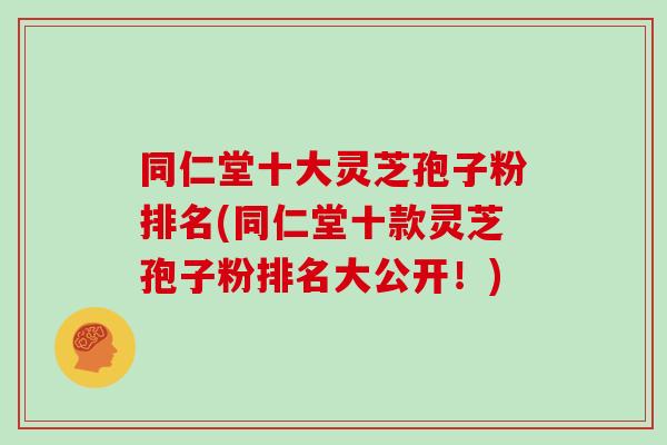 同仁堂十大灵芝孢子粉排名(同仁堂十款灵芝孢子粉排名大公开!) 同仁堂十大灵芝孢子粉排名(同仁堂十款灵芝孢子粉排名大公开!)