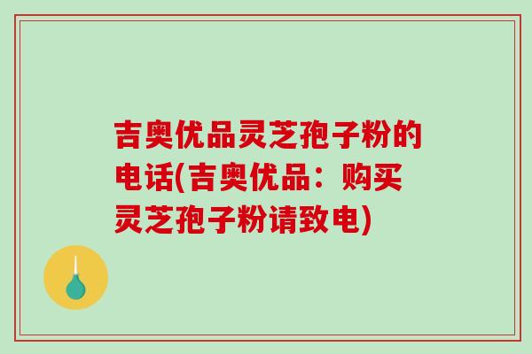 吉奥优品灵芝孢子粉的电话(吉奥优品：购买灵芝孢子粉请致电)