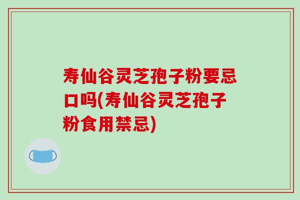 寿仙谷灵芝孢子粉要忌口吗(寿仙谷灵芝孢子粉食用禁忌)