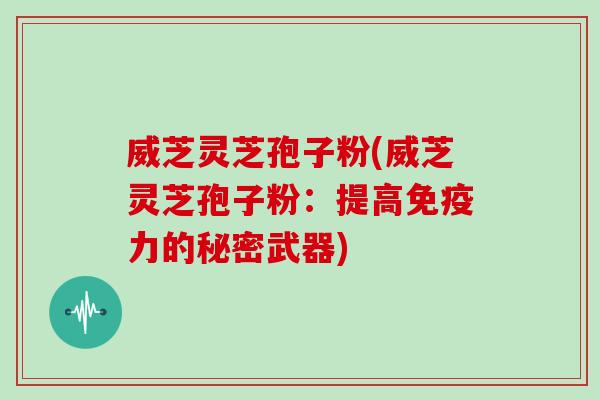 威芝灵芝孢子粉(威芝灵芝孢子粉:提高免疫力的秘密武器) 威芝灵芝孢子粉(威芝灵芝孢子粉:提高免疫力的秘密武器)