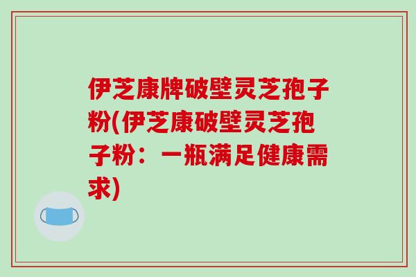 伊芝康牌破壁灵芝孢子粉(伊芝康破壁灵芝孢子粉：一瓶满足健康需求)