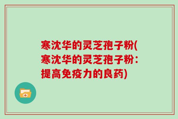 寒沈华的灵芝孢子粉(寒沈华的灵芝孢子粉：提高免疫力的良药)