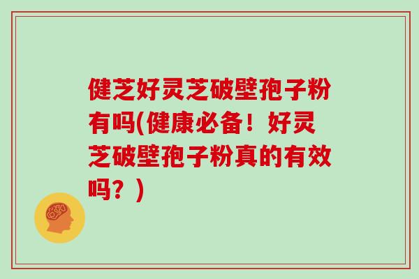 健芝好灵芝破壁孢子粉有吗(健康必备！好灵芝破壁孢子粉真的有效吗？)