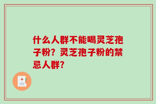 什么人群不能喝灵芝孢子粉?灵芝孢子粉的禁忌人群? 什么人群不能喝灵芝孢子粉?灵芝孢子粉的禁忌人群?