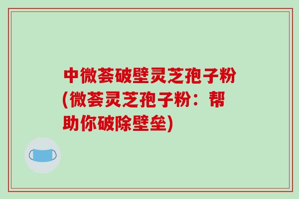 中微荟破壁灵芝孢子粉(微荟灵芝孢子粉：帮助你破除壁垒)