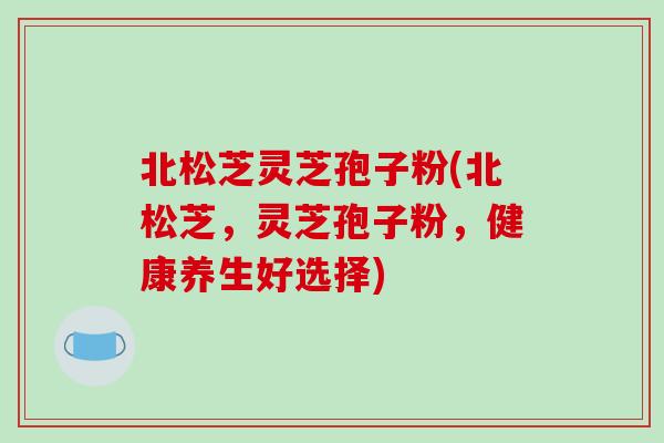 北松芝灵芝孢子粉(北松芝，灵芝孢子粉，健康养生好选择)