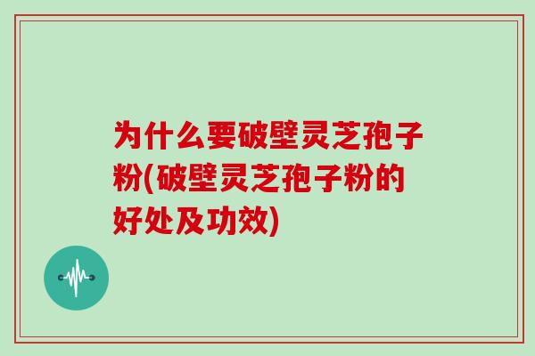 为什么要破壁灵芝孢子粉(破壁灵芝孢子粉的好处及功效) 为什么要破壁灵芝孢子粉(破壁灵芝孢子粉的好处及功效)