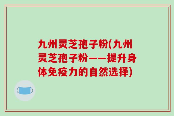 九州灵芝孢子粉(九州灵芝孢子粉——提升身体免疫力的自然选择)