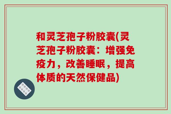 和灵芝孢子粉胶囊(灵芝孢子粉胶囊：增强免疫力，改善，提高体质的天然保健品)