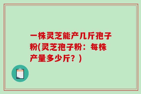一株灵芝能产几斤孢子粉(灵芝孢子粉：每株产量多少斤？)