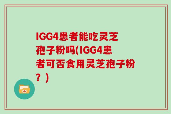 IGG4患者能吃灵芝孢子粉吗(IGG4患者可否食用灵芝孢子粉？)