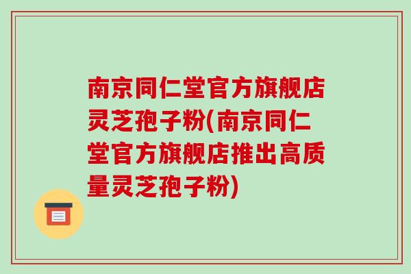 南京同仁堂官方旗舰店灵芝孢子粉(南京同仁堂官方旗舰店推出高质量灵芝孢子粉)