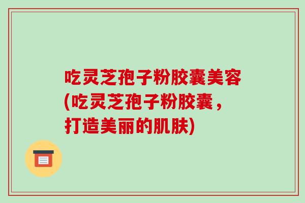 吃灵芝孢子粉胶囊美容(吃灵芝孢子粉胶囊，打造美丽的)