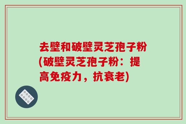 去壁和破壁灵芝孢子粉(破壁灵芝孢子粉:提高免疫力,抗) 去壁和破壁灵芝孢子粉(破壁灵芝孢子粉:提高免疫力,抗)