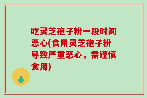 吃灵芝孢子粉一段时间恶心(食用灵芝孢子粉导致严重恶心，需谨慎食用)
