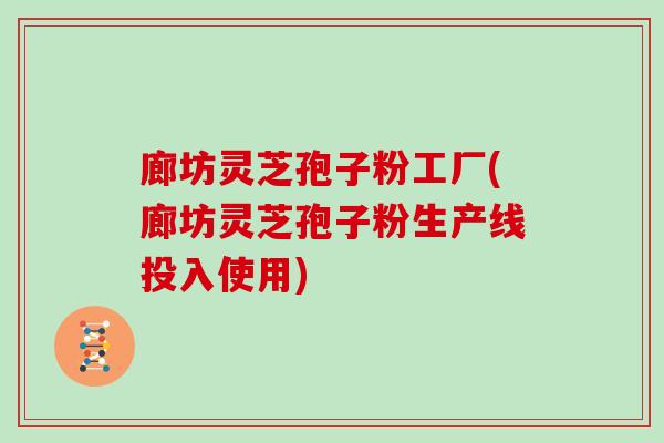 廊坊灵芝孢子粉工厂(廊坊灵芝孢子粉生产线投入使用) 廊坊灵芝孢子粉工厂(廊坊灵芝孢子粉生产线投入使用)