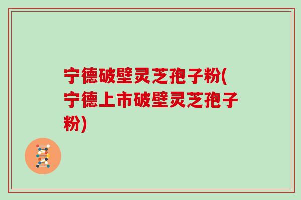 宁德破壁灵芝孢子粉(宁德上市破壁灵芝孢子粉) 宁德破壁灵芝孢子粉(宁德上市破壁灵芝孢子粉)