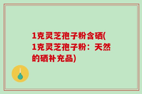 1克灵芝孢子粉含硒(1克灵芝孢子粉：天然的硒补充品)