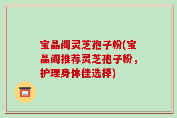 宝晶阁灵芝孢子粉(宝晶阁推荐灵芝孢子粉，护理身体佳选择)