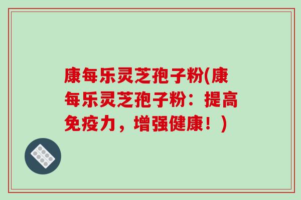 康每乐灵芝孢子粉(康每乐灵芝孢子粉:提高免疫力,增强健康!) 康每乐灵芝孢子粉(康每乐灵芝孢子粉:提高免疫力,增强健康!)