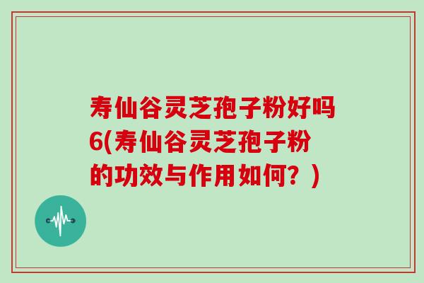 寿仙谷灵芝孢子粉好吗6(寿仙谷灵芝孢子粉的功效与作用如何？)