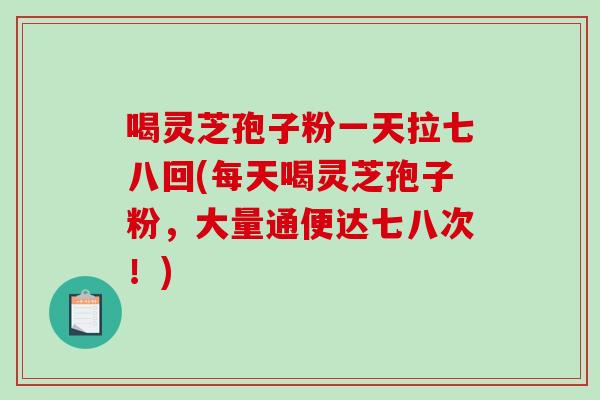 喝灵芝孢子粉一天拉七八回(每天喝灵芝孢子粉，大量通便达七八次！)