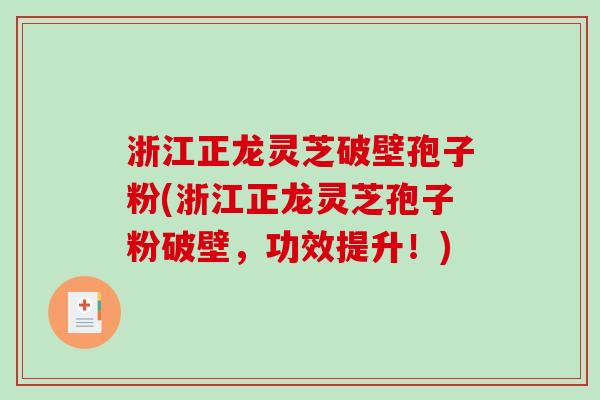 浙江正龙灵芝破壁孢子粉(浙江正龙灵芝孢子粉破壁,功效提升!) 浙江正龙灵芝破壁孢子粉(浙江正龙灵芝孢子粉破壁,功效提升!)