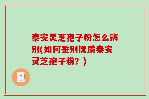 泰安灵芝孢子粉怎么辨别(如何鉴别优质泰安灵芝孢子粉?) 泰安灵芝孢子粉怎么辨别(如何鉴别优质泰安灵芝孢子粉?)