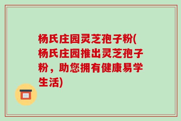 杨氏庄园灵芝孢子粉(杨氏庄园推出灵芝孢子粉，助您拥有健康易学生活)