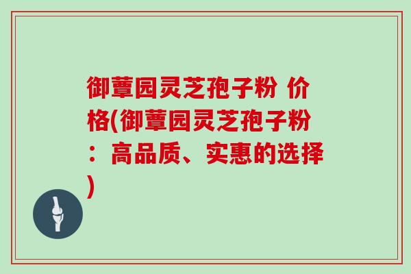 御蕈园灵芝孢子粉 价格(御蕈园灵芝孢子粉:高品质、实惠的选择) 御蕈园灵芝孢子粉 价格(御蕈园灵芝孢子粉:高品质、实惠的选择)