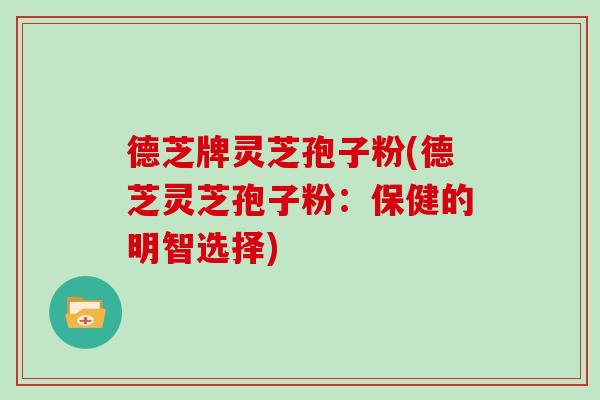 德芝牌灵芝孢子粉(德芝灵芝孢子粉:保健的明智选择) 德芝牌灵芝孢子粉(德芝灵芝孢子粉:保健的明智选择)