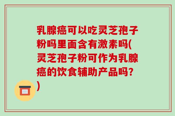 乳腺可以吃灵芝孢子粉吗里面含有激素吗(灵芝孢子粉可作为乳腺的饮食辅助产品吗？)