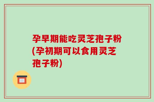 孕早期能吃灵芝孢子粉(孕初期可以食用灵芝孢子粉) 孕早期能吃灵芝孢子粉(孕初期可以食用灵芝孢子粉)