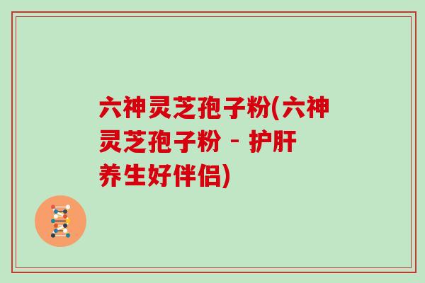 六神灵芝孢子粉(六神灵芝孢子粉 - 养生好伴侣)