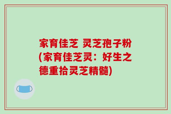 家育佳芝 灵芝孢子粉(家育佳芝灵：好生之德重拾灵芝精髓)