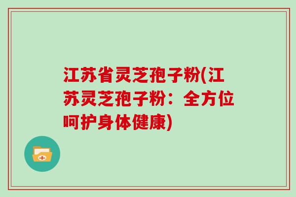 江苏省灵芝孢子粉(江苏灵芝孢子粉：全方位呵护身体健康)