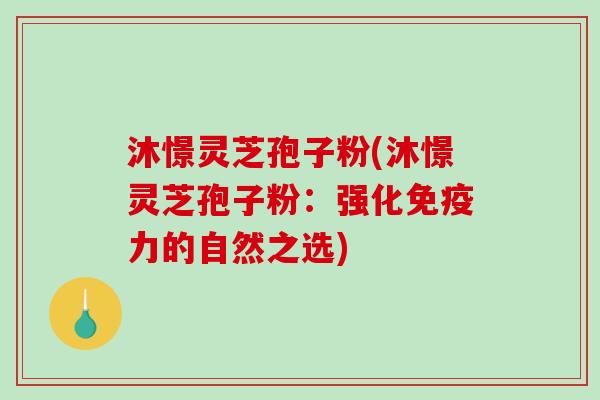 沐憬灵芝孢子粉(沐憬灵芝孢子粉:强化免疫力的自然之选) 沐憬灵芝孢子粉(沐憬灵芝孢子粉:强化免疫力的自然之选)