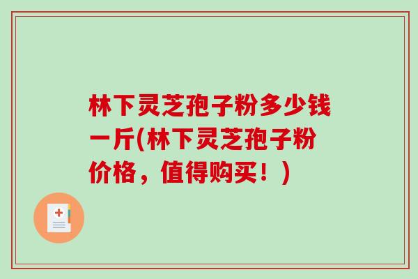 林下灵芝孢子粉多少钱一斤(林下灵芝孢子粉价格,值得购买!) 林下灵芝孢子粉多少钱一斤(林下灵芝孢子粉价格,值得购买!)