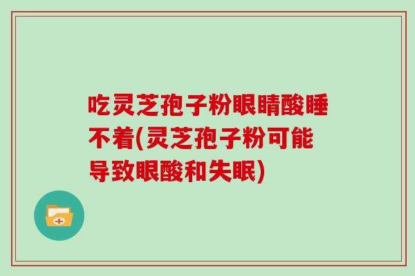 吃灵芝孢子粉眼睛酸睡不着(灵芝孢子粉可能导致眼酸和) 吃灵芝孢子粉眼睛酸睡不着(灵芝孢子粉可能导致眼酸和)