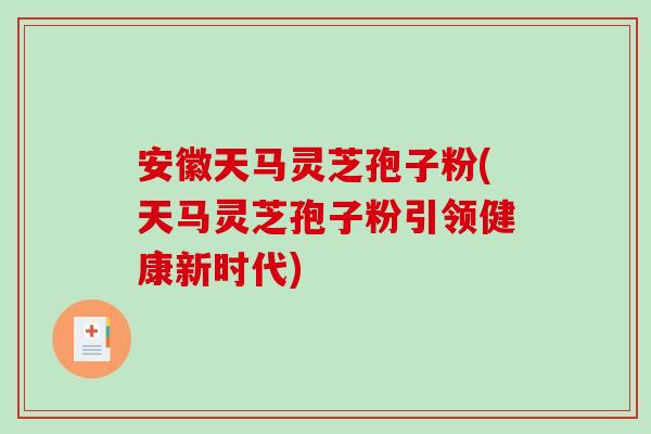 安徽天马灵芝孢子粉(天马灵芝孢子粉引领健康新时代)