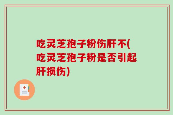吃灵芝孢子粉伤不(吃灵芝孢子粉是否引起损伤)